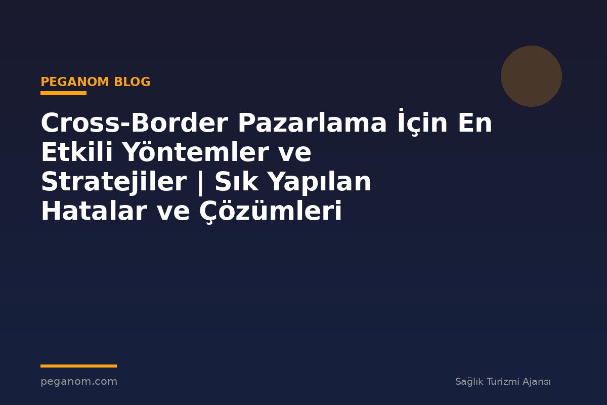 Cross-Border Pazarlama İçin En Etkili Yöntemler ve Stratejiler | Sık Yapılan Hatalar ve Çözümleri