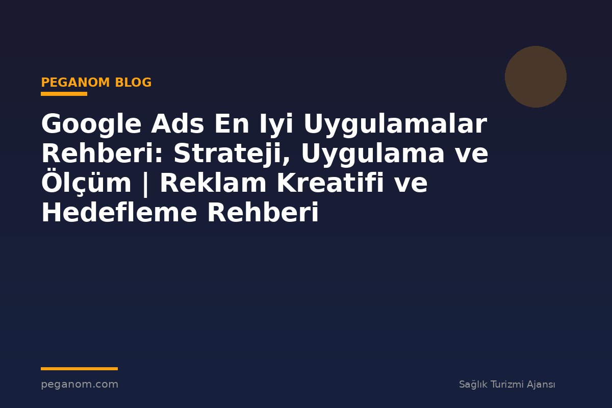 Google Ads En Iyi Uygulamalar Rehberi: Strateji, Uygulama ve Ölçüm | Reklam Kreatifi ve Hedefleme Rehberi