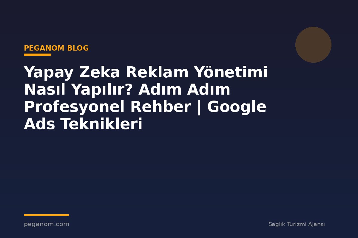 Yapay Zeka Reklam Yönetimi Nasıl Yapılır? Adım Adım Profesyonel Rehber | Google Ads Teknikleri