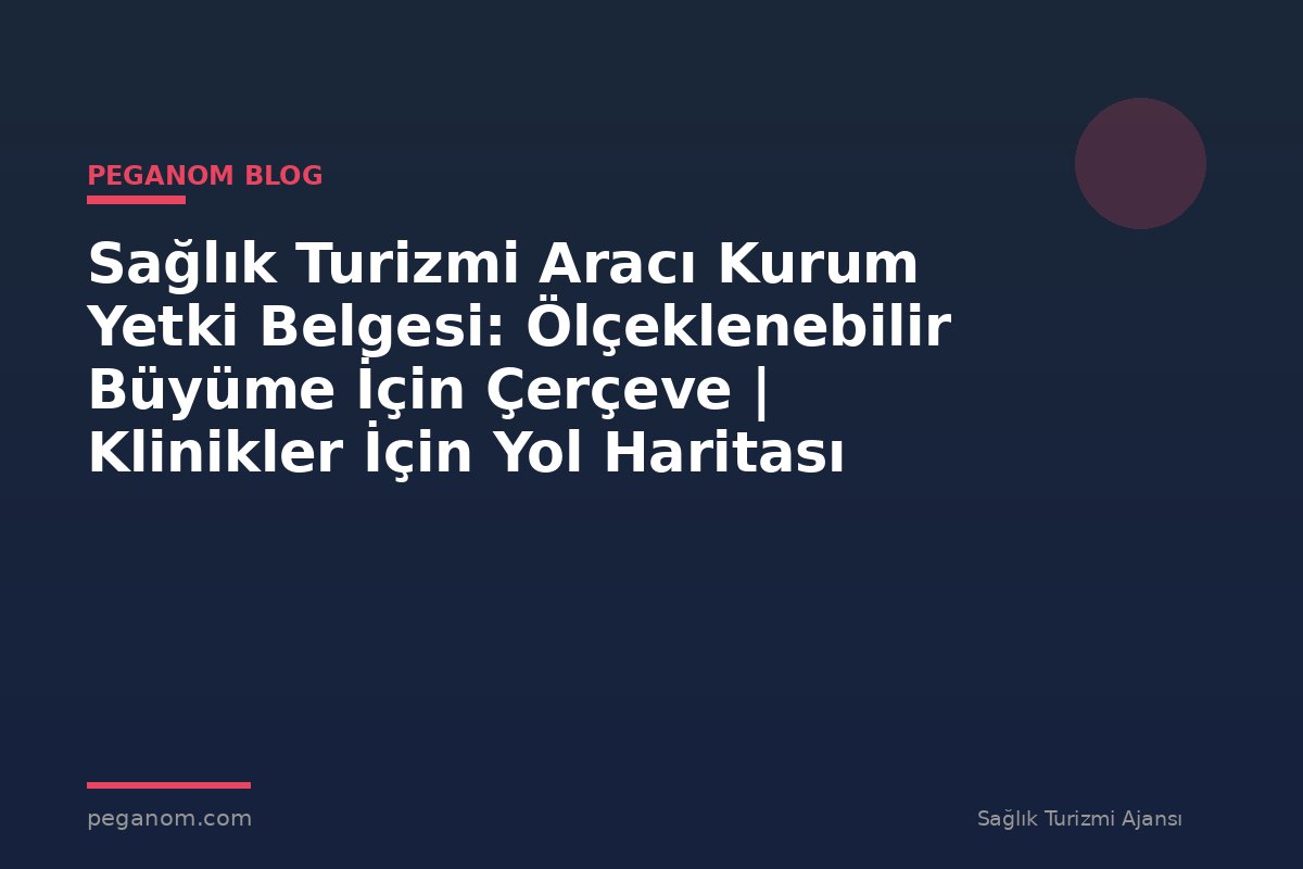 Sağlık Turizmi Aracı Kurum Yetki Belgesi: Ölçeklenebilir Büyüme İçin Çerçeve | Klinikler İçin Yol Haritası