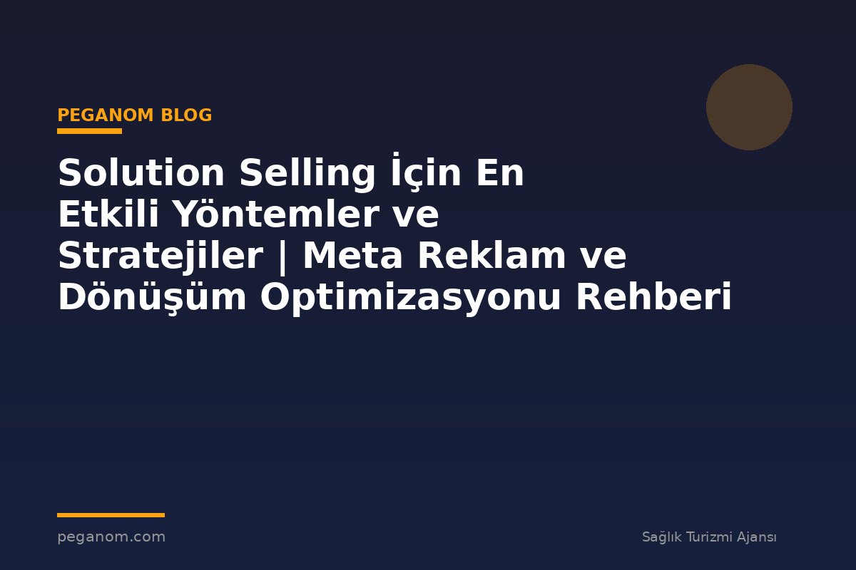 Solution Selling İçin En Etkili Yöntemler ve Stratejiler | Meta Reklam ve Dönüşüm Optimizasyonu Rehberi