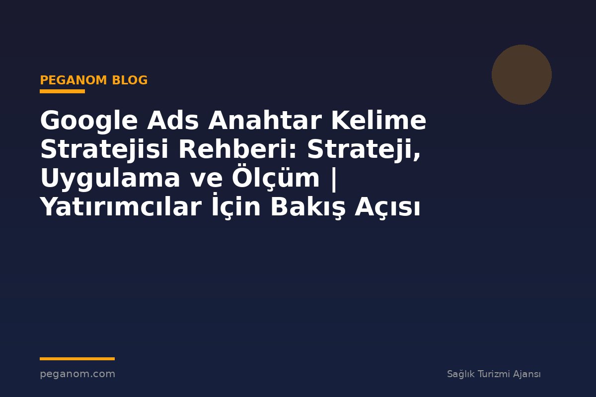 Google Ads Anahtar Kelime Stratejisi Rehberi: Strateji, Uygulama ve Ölçüm | Yatırımcılar İçin Bakış Açısı
