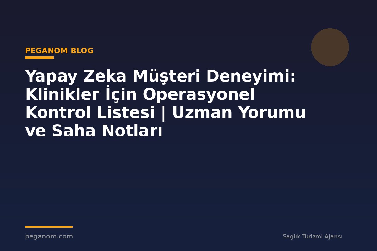 Yapay Zeka Müşteri Deneyimi: Klinikler İçin Operasyonel Kontrol Listesi | Uzman Yorumu ve Saha Notları