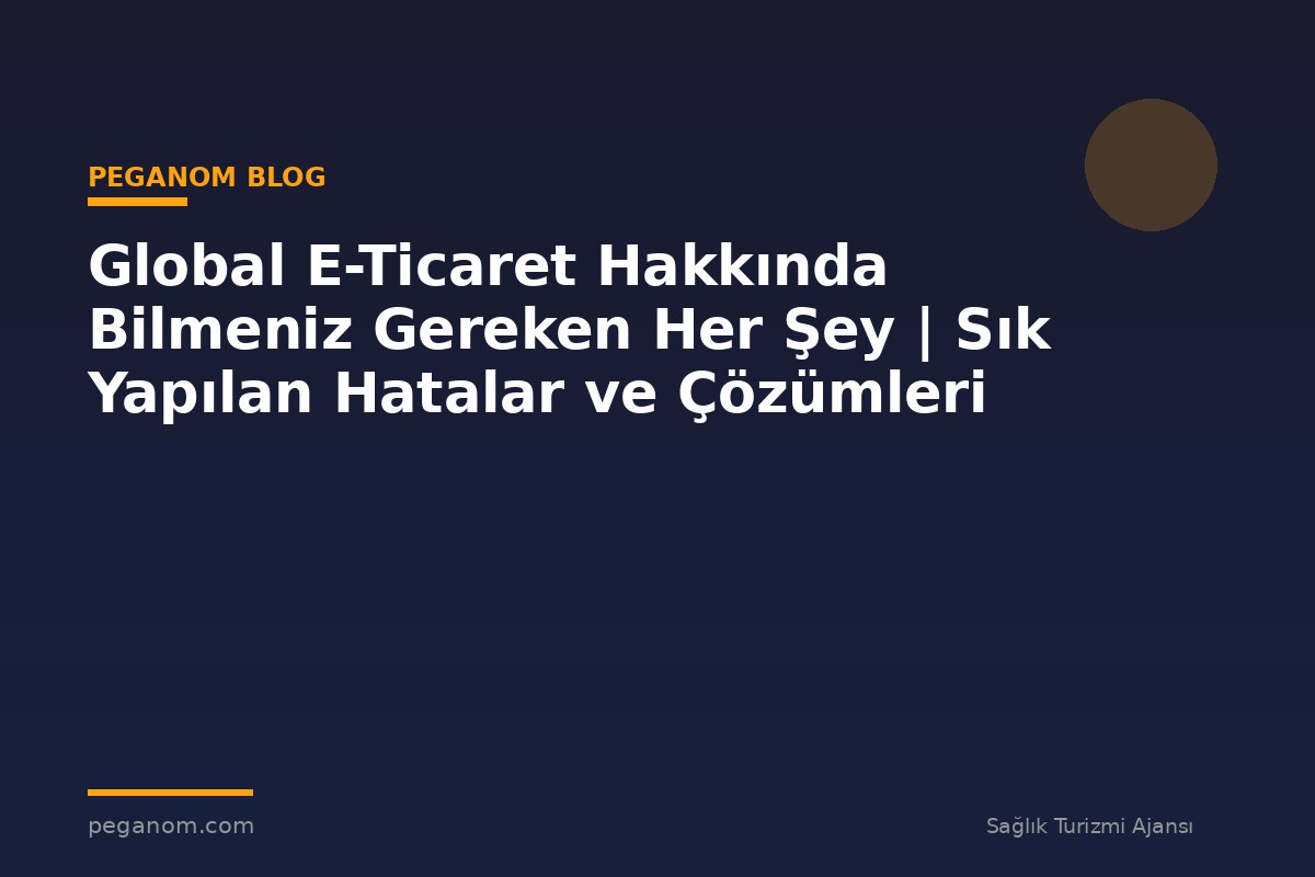 Global E-Ticaret Hakkında Bilmeniz Gereken Her Şey | Sık Yapılan Hatalar ve Çözümleri