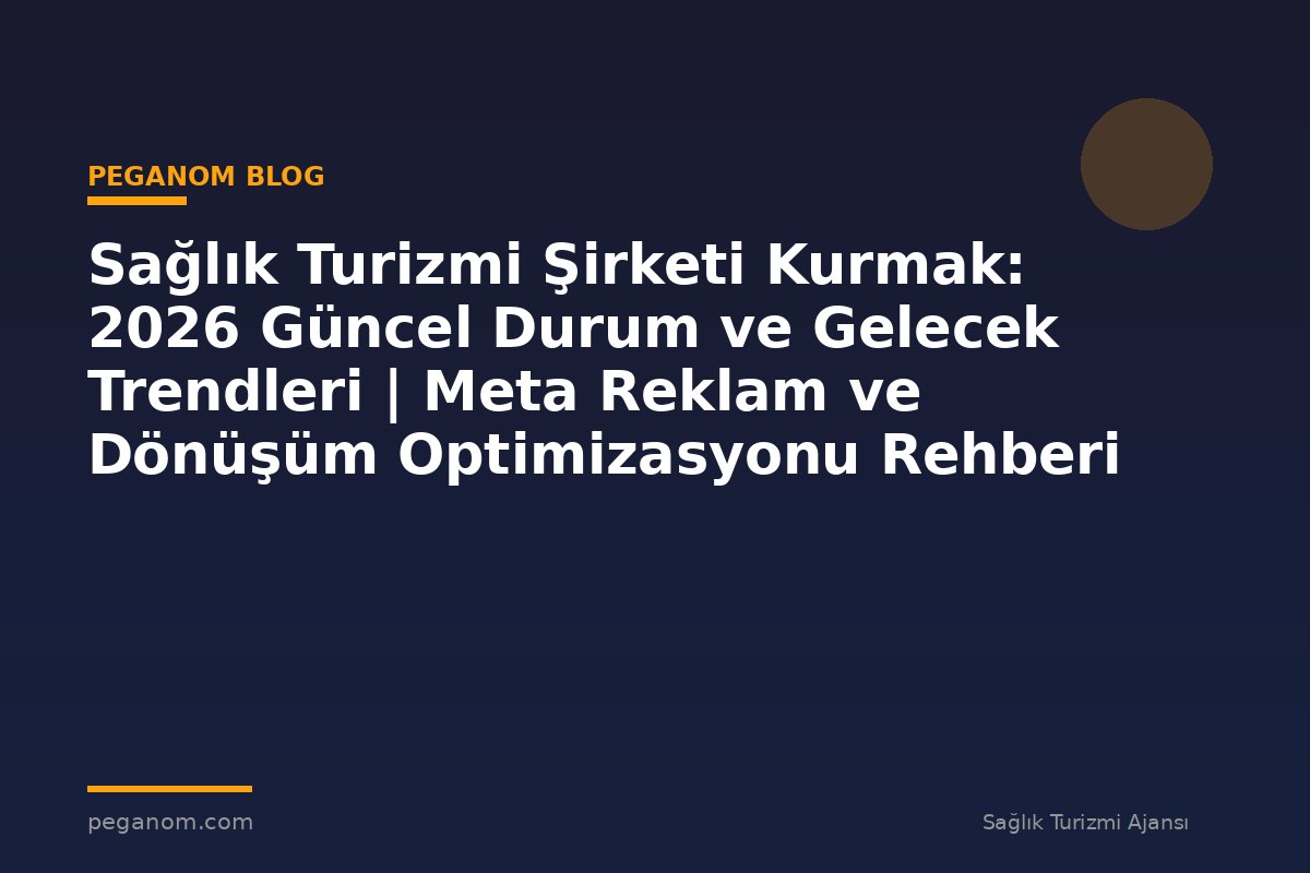 Sağlık Turizmi Şirketi Kurmak: 2026 Güncel Durum ve Gelecek Trendleri | Meta Reklam ve Dönüşüm Optimizasyonu Rehberi