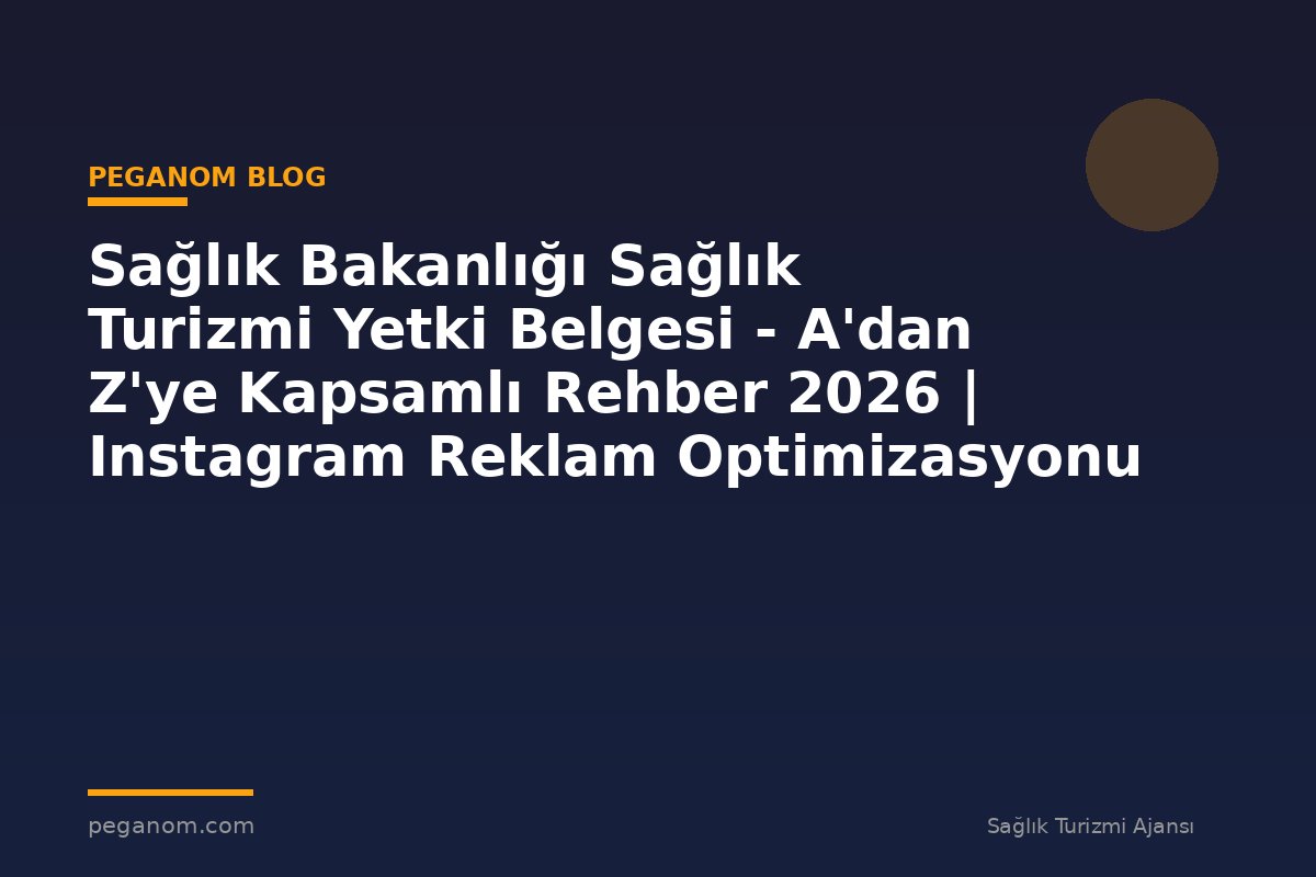 Sağlık Bakanlığı Sağlık Turizmi Yetki Belgesi - A'dan Z'ye Kapsamlı Rehber 2026 | Instagram Reklam Optimizasyonu