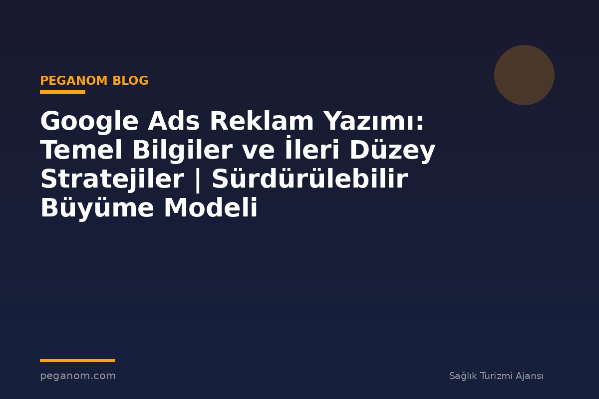 Google Ads Reklam Yazımı: Temel Bilgiler ve İleri Düzey Stratejiler | Sürdürülebilir Büyüme Modeli