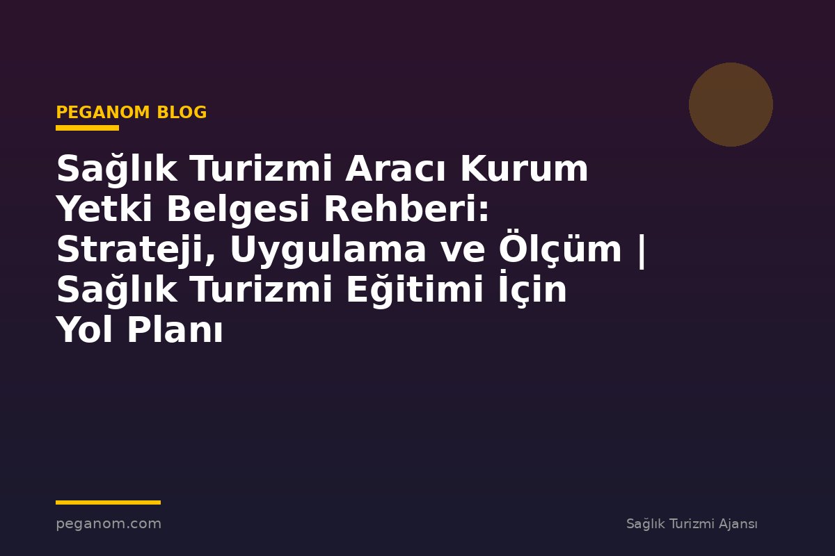 Sağlık Turizmi Aracı Kurum Yetki Belgesi Rehberi: Strateji, Uygulama ve Ölçüm | Sağlık Turizmi Eğitimi İçin Yol Planı