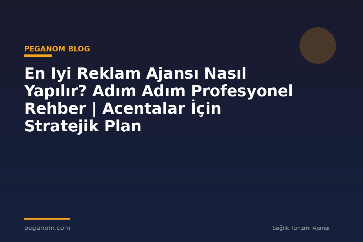 En Iyi Reklam Ajansı Nasıl Yapılır? Adım Adım Profesyonel Rehber | Acentalar İçin Stratejik Plan