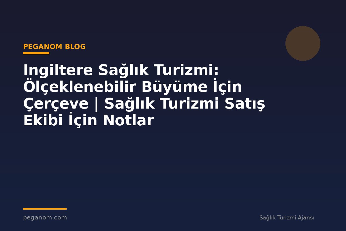 Ingiltere Sağlık Turizmi: Ölçeklenebilir Büyüme İçin Çerçeve | Sağlık Turizmi Satış Ekibi İçin Notlar