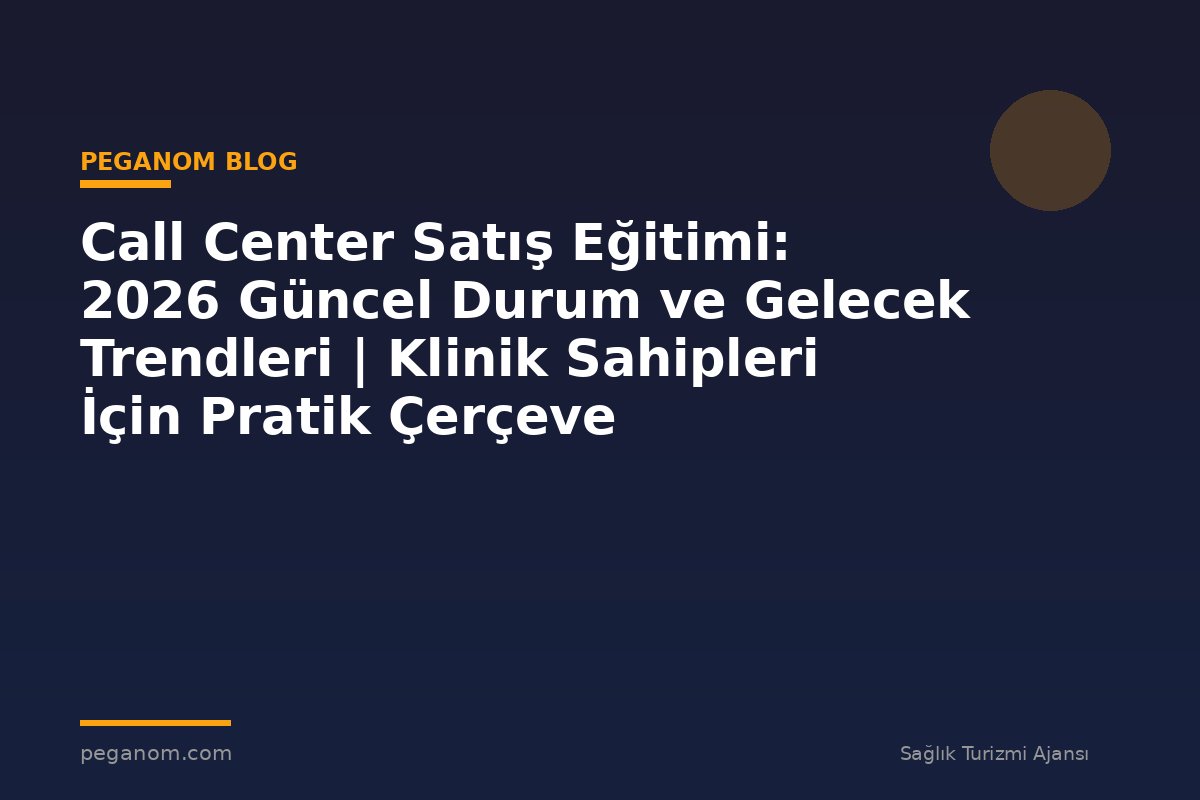 Call Center Satış Eğitimi: 2026 Güncel Durum ve Gelecek Trendleri | Klinik Sahipleri İçin Pratik Çerçeve