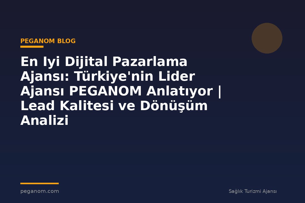 En Iyi Dijital Pazarlama Ajansı: Türkiye'nin Lider Ajansı PEGANOM Anlatıyor | Lead Kalitesi ve Dönüşüm Analizi