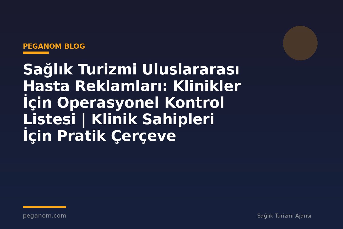 Sağlık Turizmi Uluslararası Hasta Reklamları: Klinikler İçin Operasyonel Kontrol Listesi | Klinik Sahipleri İçin Pratik Çerçeve