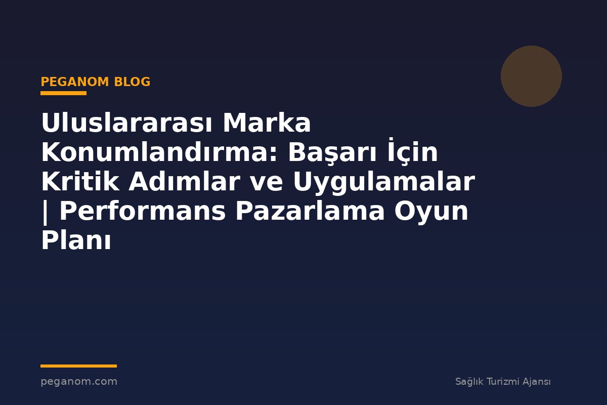 Uluslararası Marka Konumlandırma: Başarı İçin Kritik Adımlar ve Uygulamalar | Performans Pazarlama Oyun Planı
