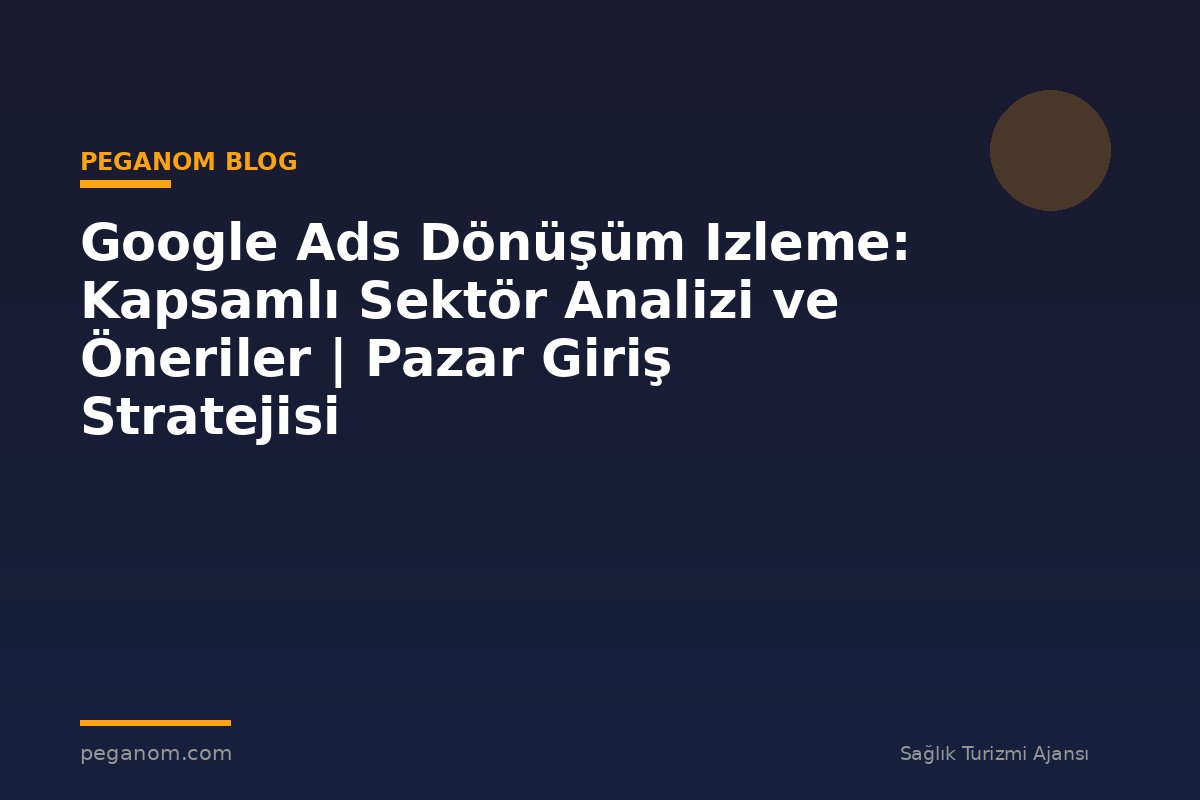 Google Ads Dönüşüm Izleme: Kapsamlı Sektör Analizi ve Öneriler | Pazar Giriş Stratejisi