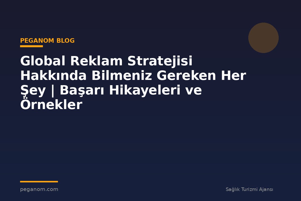 Global Reklam Stratejisi Hakkında Bilmeniz Gereken Her Şey | Başarı Hikayeleri ve Örnekler
