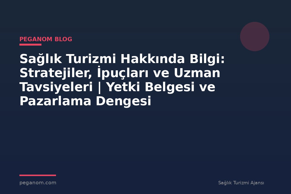Sağlık Turizmi Hakkında Bilgi: Stratejiler, İpuçları ve Uzman Tavsiyeleri | Yetki Belgesi ve Pazarlama Dengesi
