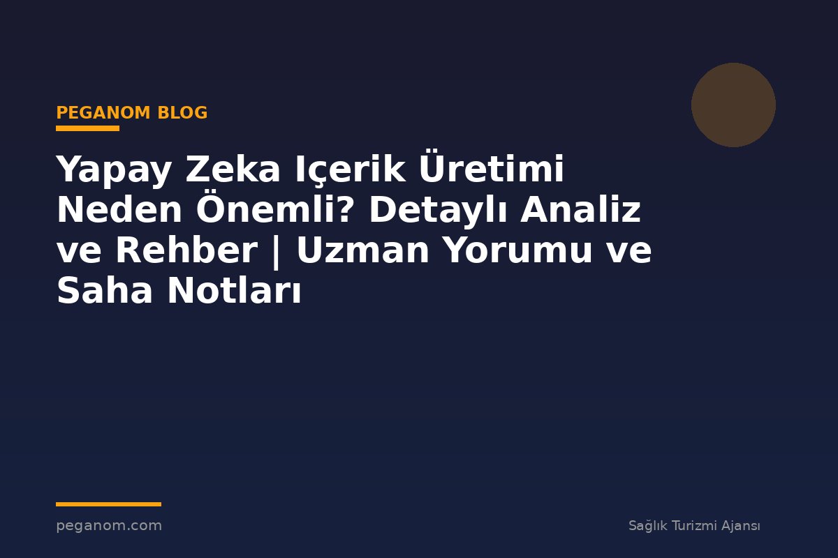 Yapay Zeka Içerik Üretimi Neden Önemli? Detaylı Analiz ve Rehber | Uzman Yorumu ve Saha Notları