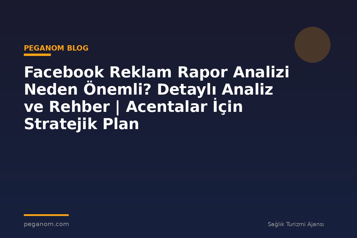 Facebook Reklam Rapor Analizi Neden Önemli? Detaylı Analiz ve Rehber | Acentalar İçin Stratejik Plan