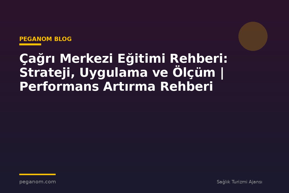 Çağrı Merkezi Eğitimi Rehberi: Strateji, Uygulama ve Ölçüm | Performans Artırma Rehberi
