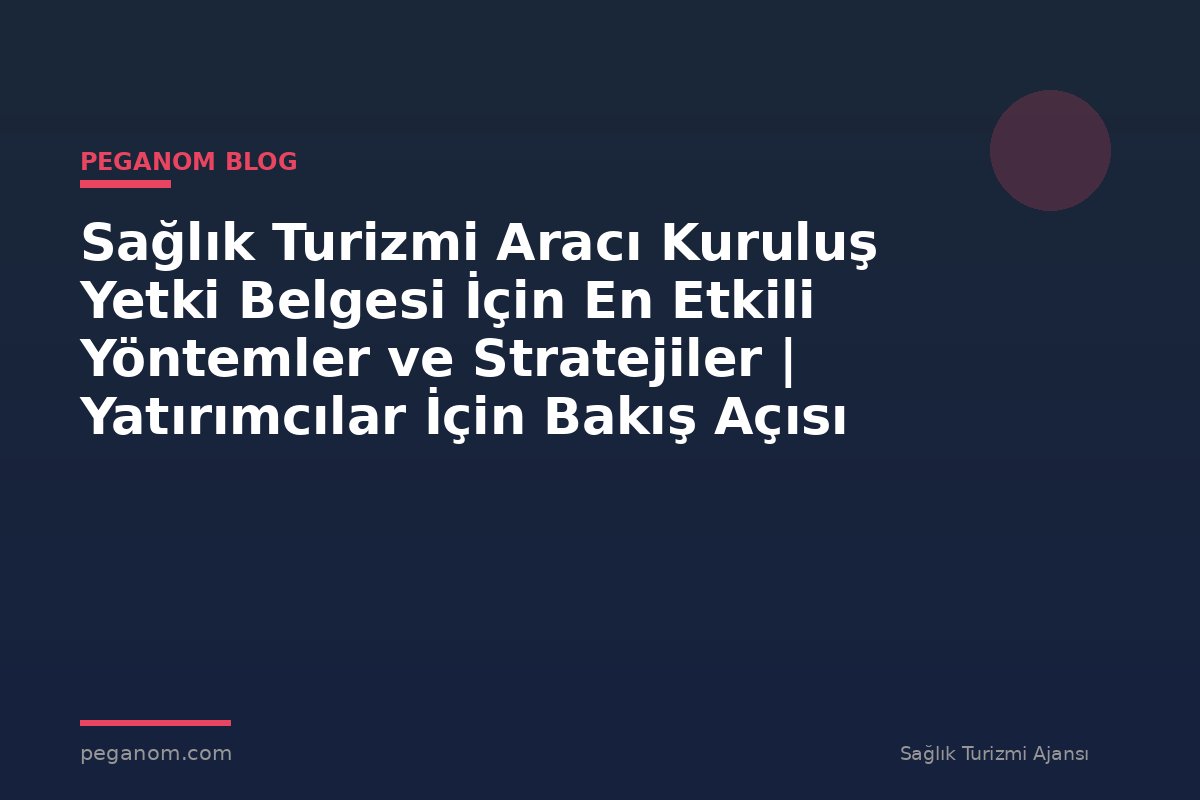 Sağlık Turizmi Aracı Kuruluş Yetki Belgesi İçin En Etkili Yöntemler ve Stratejiler | Yatırımcılar İçin Bakış Açısı