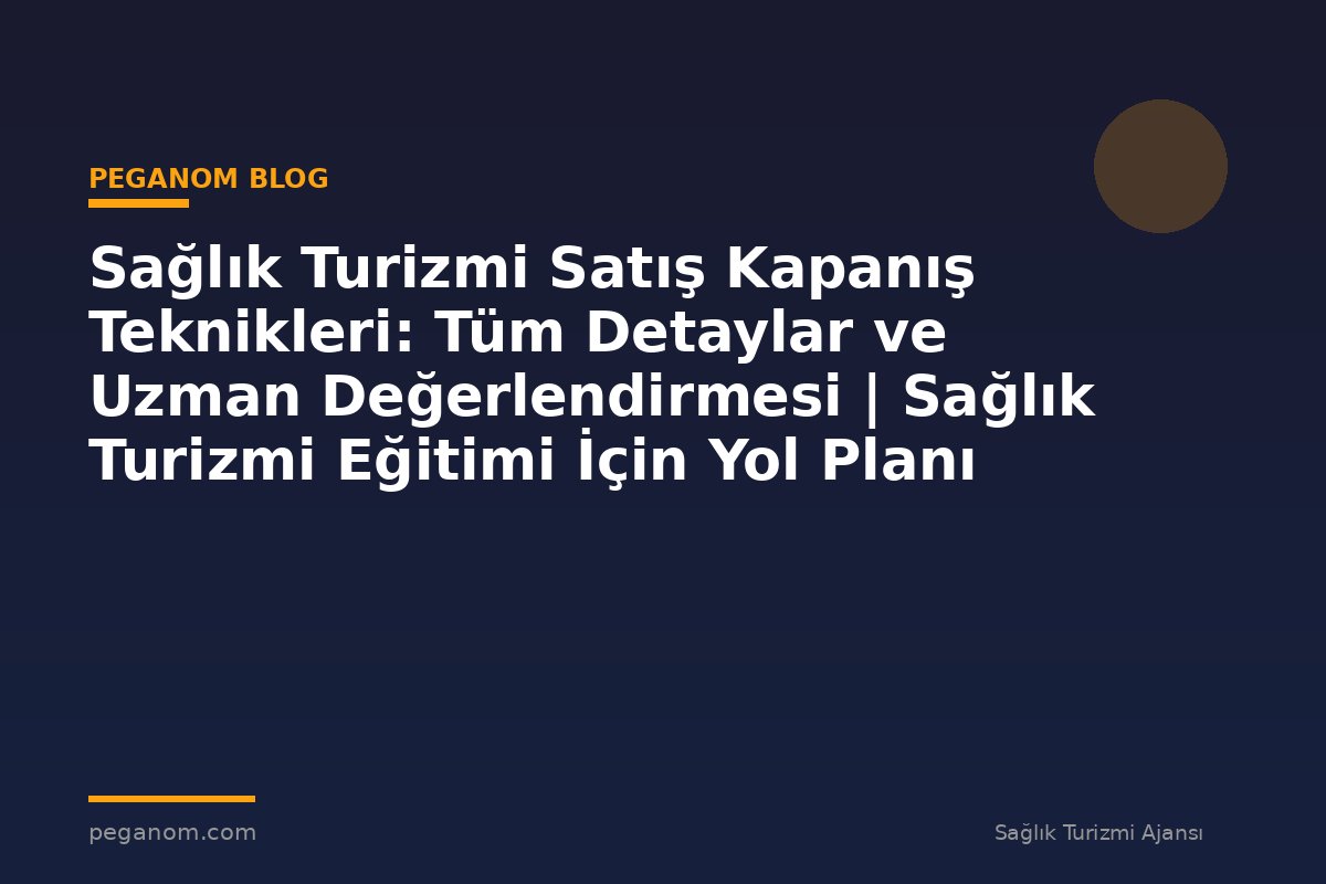 Sağlık Turizmi Satış Kapanış Teknikleri: Tüm Detaylar ve Uzman Değerlendirmesi | Sağlık Turizmi Eğitimi İçin Yol Planı