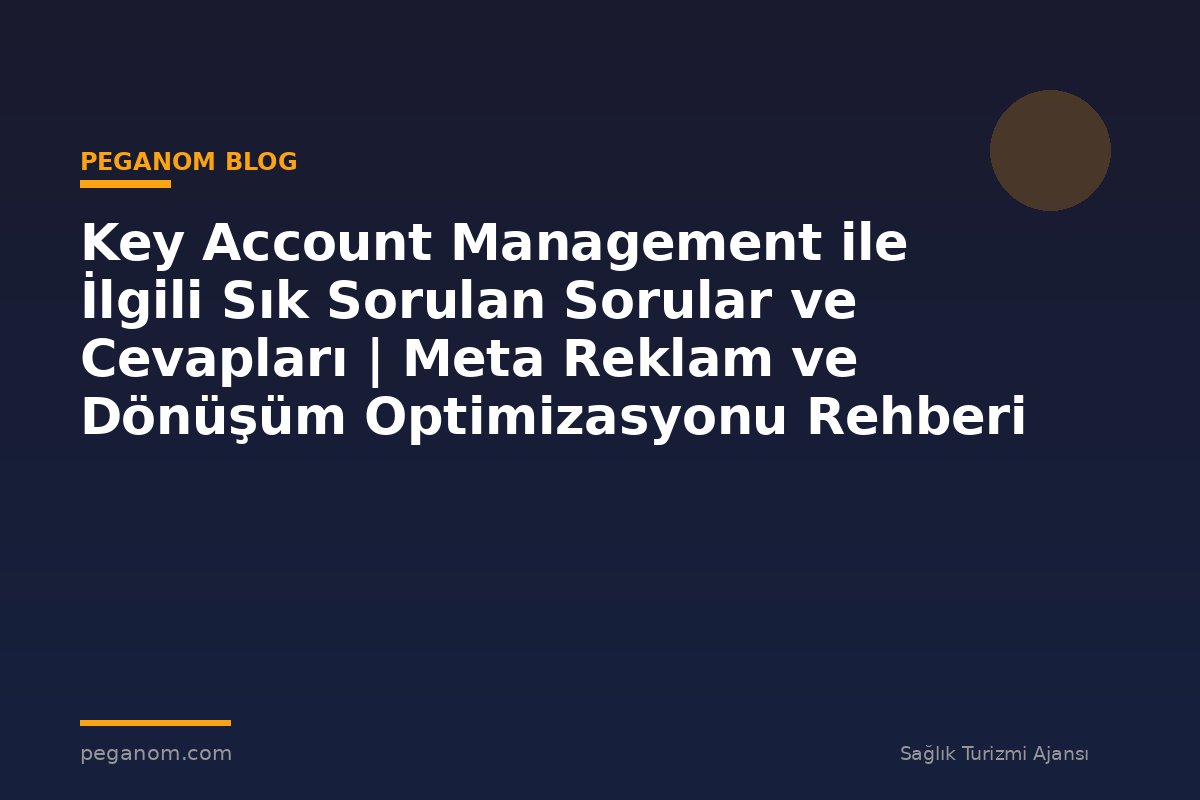 Key Account Management ile İlgili Sık Sorulan Sorular ve Cevapları | Meta Reklam ve Dönüşüm Optimizasyonu Rehberi
