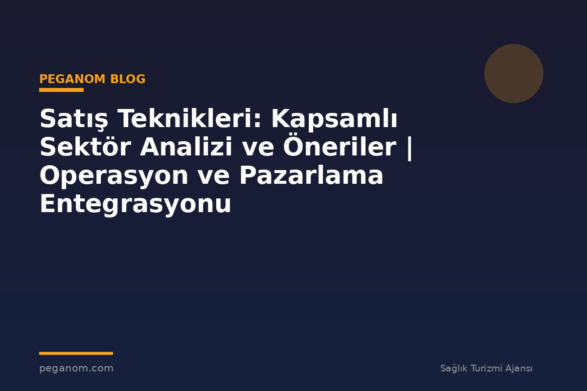 Satış Teknikleri: Kapsamlı Sektör Analizi ve Öneriler | Operasyon ve Pazarlama Entegrasyonu