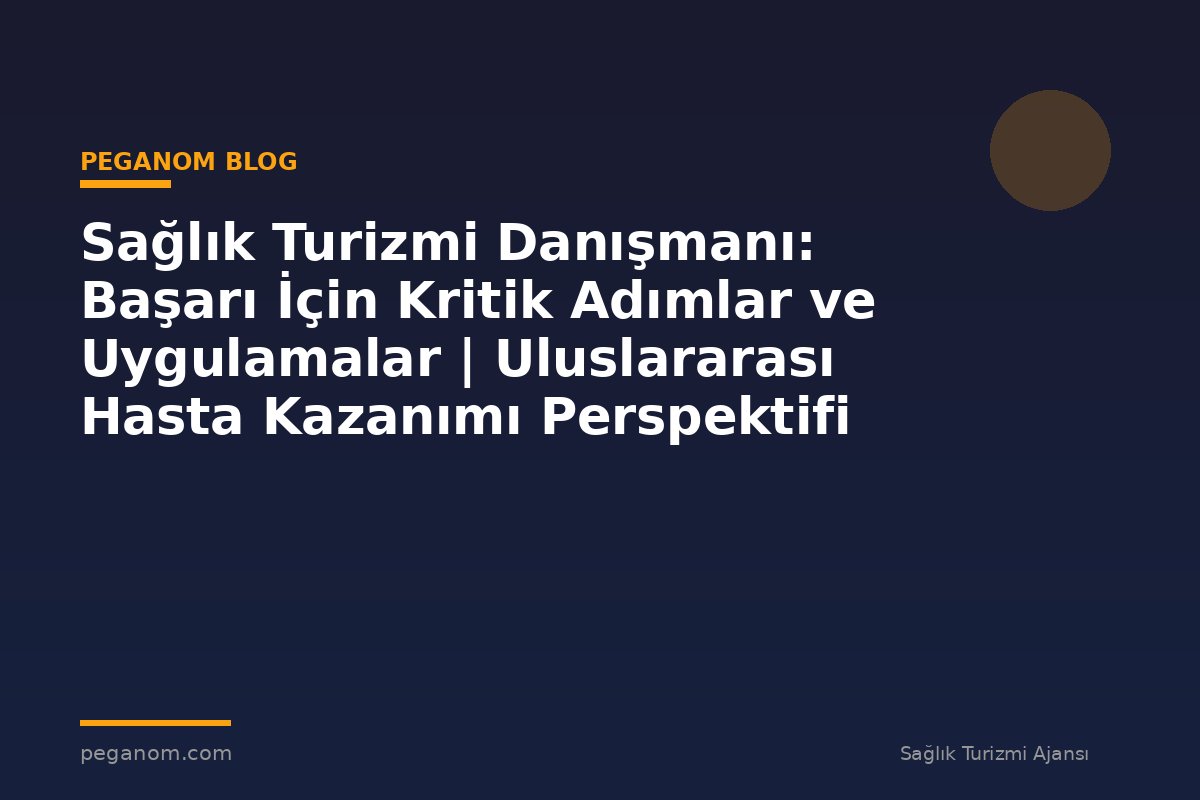 Sağlık Turizmi Danışmanı: Başarı İçin Kritik Adımlar ve Uygulamalar | Uluslararası Hasta Kazanımı Perspektifi