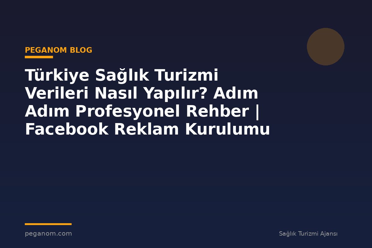 Türkiye Sağlık Turizmi Verileri Nasıl Yapılır? Adım Adım Profesyonel Rehber | Facebook Reklam Kurulumu