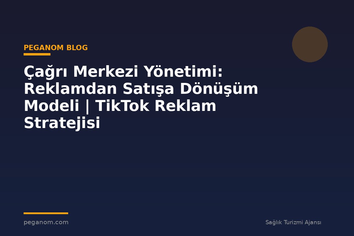 Çağrı Merkezi Yönetimi: Reklamdan Satışa Dönüşüm Modeli | TikTok Reklam Stratejisi