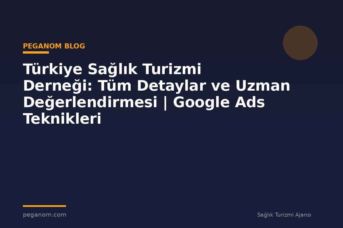 Türkiye Sağlık Turizmi Derneği: Tüm Detaylar ve Uzman Değerlendirmesi | Google Ads Teknikleri
