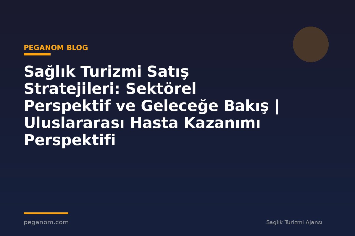 Sağlık Turizmi Satış Stratejileri: Sektörel Perspektif ve Geleceğe Bakış | Uluslararası Hasta Kazanımı Perspektifi