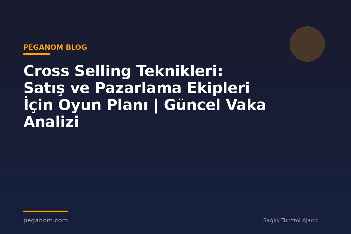 Cross Selling Teknikleri: Satış ve Pazarlama Ekipleri İçin Oyun Planı | Güncel Vaka Analizi