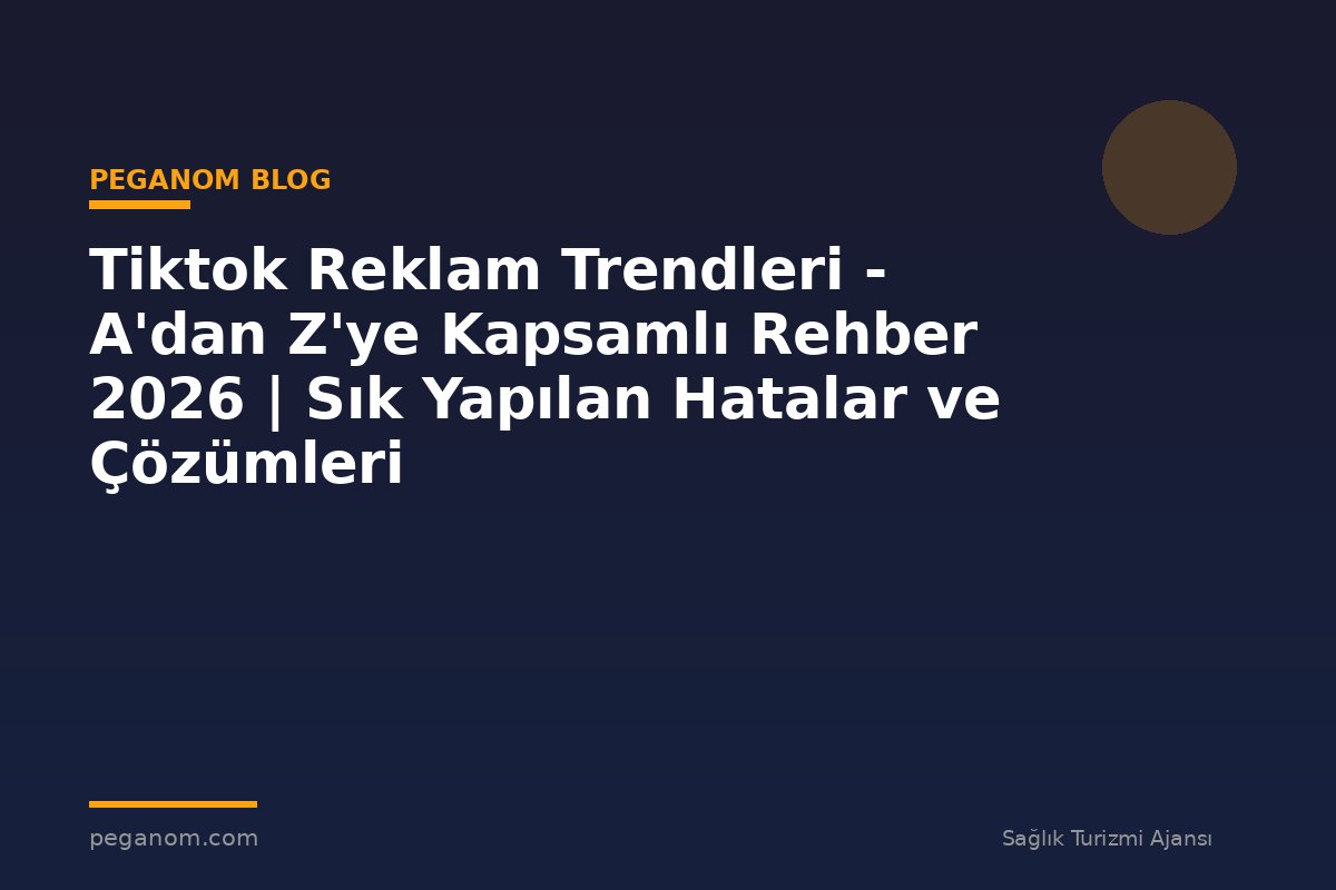 Tiktok Reklam Trendleri - A'dan Z'ye Kapsamlı Rehber 2026 | Sık Yapılan Hatalar ve Çözümleri