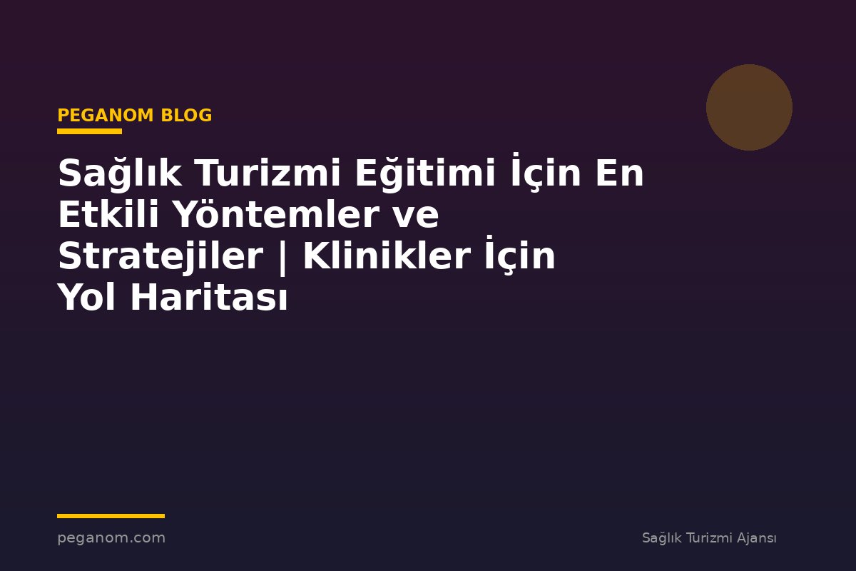 Sağlık Turizmi Eğitimi İçin En Etkili Yöntemler ve Stratejiler | Klinikler İçin Yol Haritası