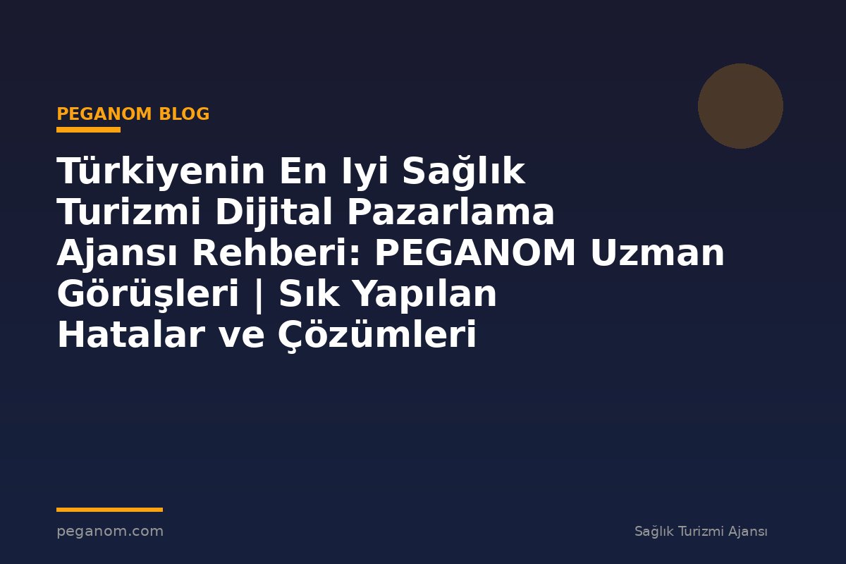 Türkiyenin En Iyi Sağlık Turizmi Dijital Pazarlama Ajansı Rehberi: PEGANOM Uzman Görüşleri | Sık Yapılan Hatalar ve Çözümleri