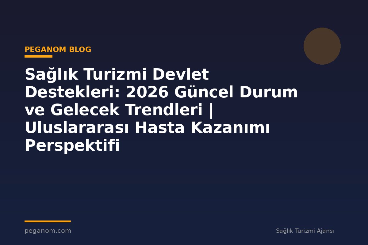 Sağlık Turizmi Devlet Destekleri: 2026 Güncel Durum ve Gelecek Trendleri | Uluslararası Hasta Kazanımı Perspektifi