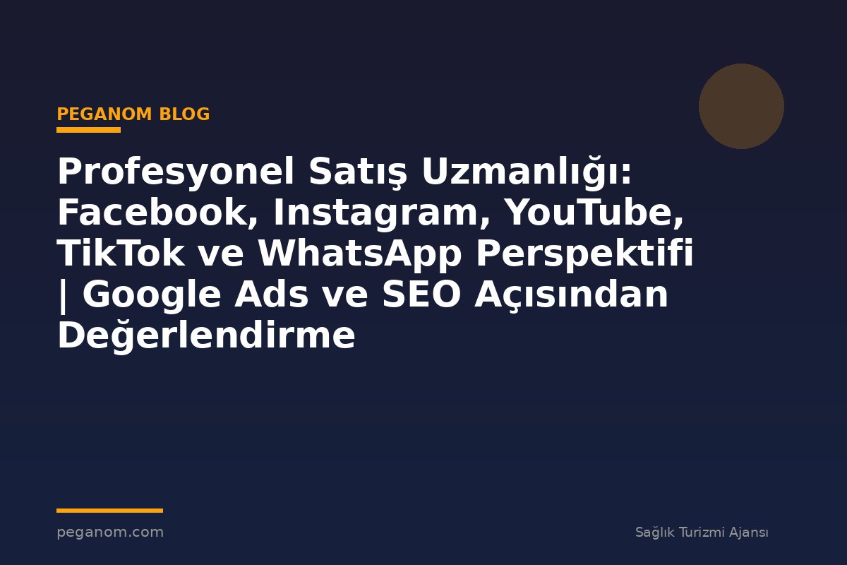 Profesyonel Satış Uzmanlığı: Facebook, Instagram, YouTube, TikTok ve WhatsApp Perspektifi | Google Ads ve SEO Açısından Değerlendirme
