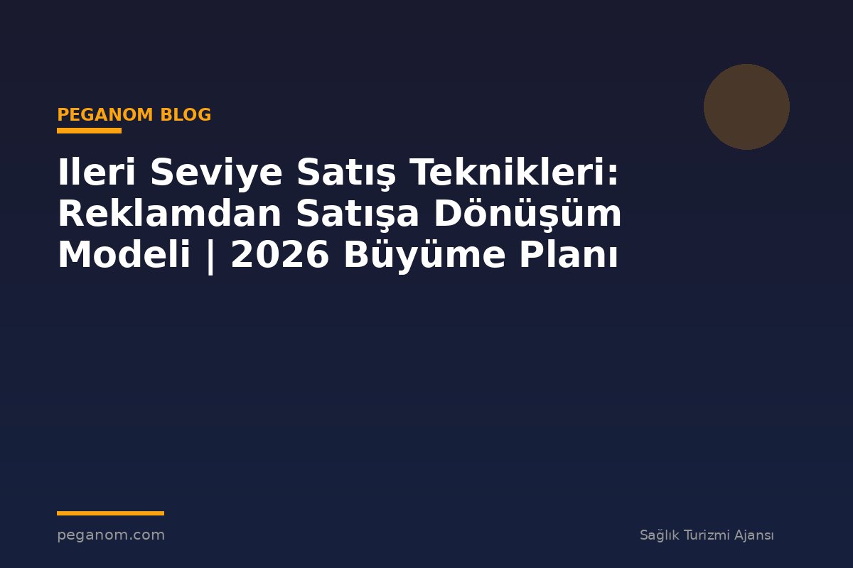 Ileri Seviye Satış Teknikleri: Reklamdan Satışa Dönüşüm Modeli | 2026 Büyüme Planı