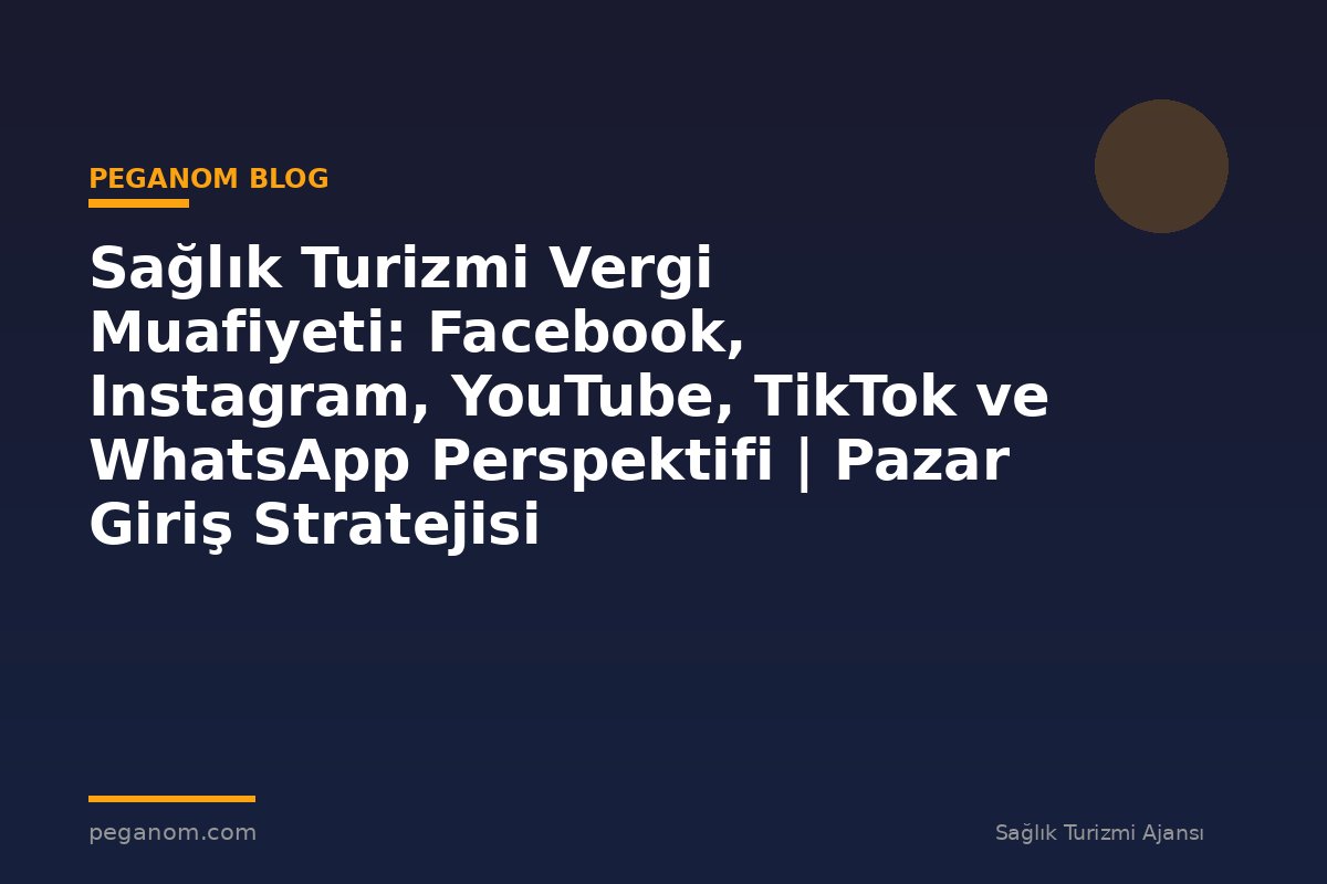 Sağlık Turizmi Vergi Muafiyeti: Facebook, Instagram, YouTube, TikTok ve WhatsApp Perspektifi | Pazar Giriş Stratejisi
