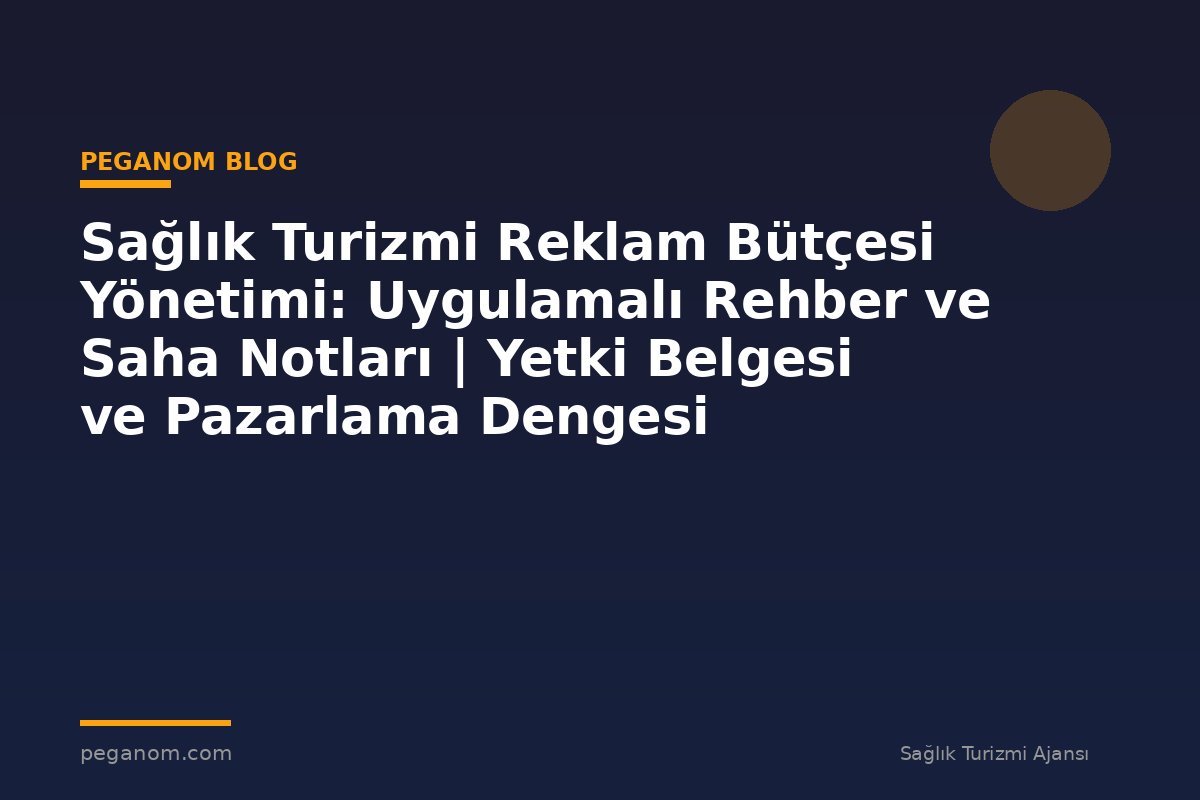 Sağlık Turizmi Reklam Bütçesi Yönetimi: Uygulamalı Rehber ve Saha Notları | Yetki Belgesi ve Pazarlama Dengesi