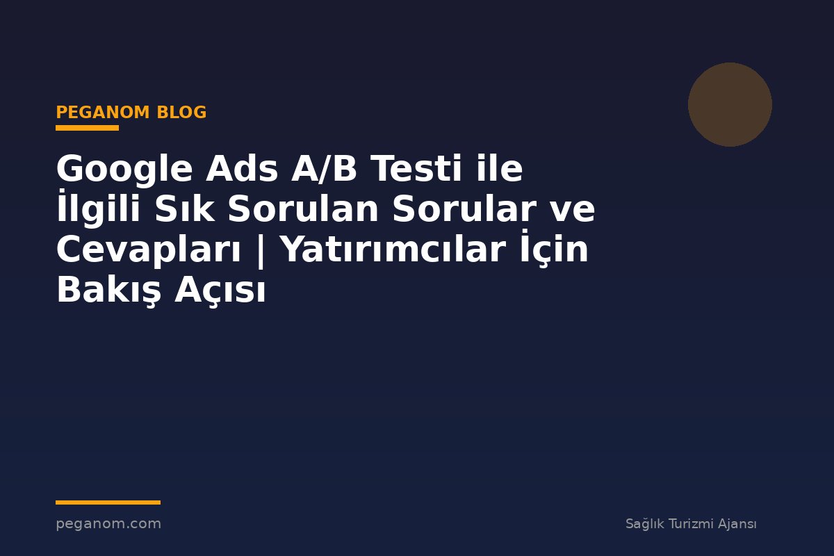 Google Ads A/B Testi ile İlgili Sık Sorulan Sorular ve Cevapları | Yatırımcılar İçin Bakış Açısı