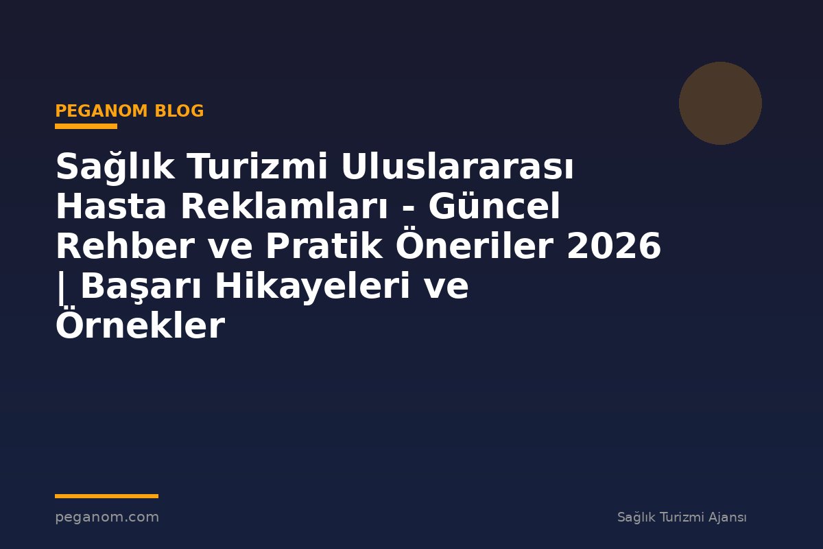 Sağlık Turizmi Uluslararası Hasta Reklamları - Güncel Rehber ve Pratik Öneriler 2026 | Başarı Hikayeleri ve Örnekler
