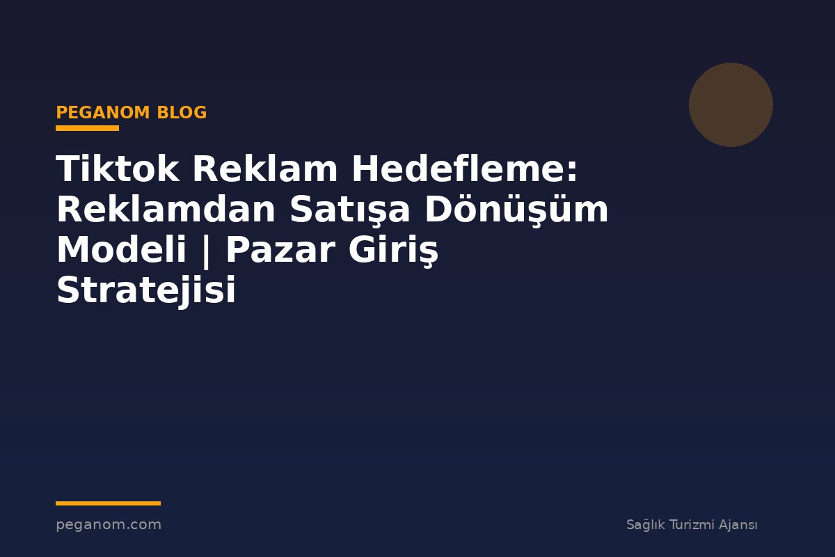 Tiktok Reklam Hedefleme: Reklamdan Satışa Dönüşüm Modeli | Pazar Giriş Stratejisi