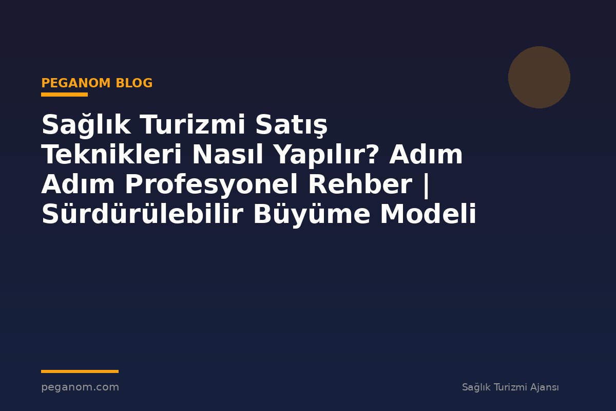 Sağlık Turizmi Satış Teknikleri Nasıl Yapılır? Adım Adım Profesyonel Rehber | Sürdürülebilir Büyüme Modeli