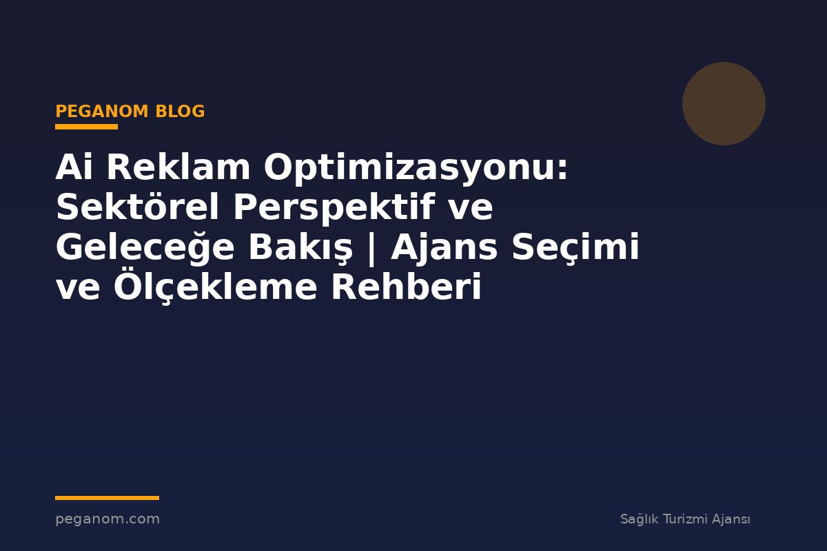 Ai Reklam Optimizasyonu: Sektörel Perspektif ve Geleceğe Bakış | Ajans Seçimi ve Ölçekleme Rehberi
