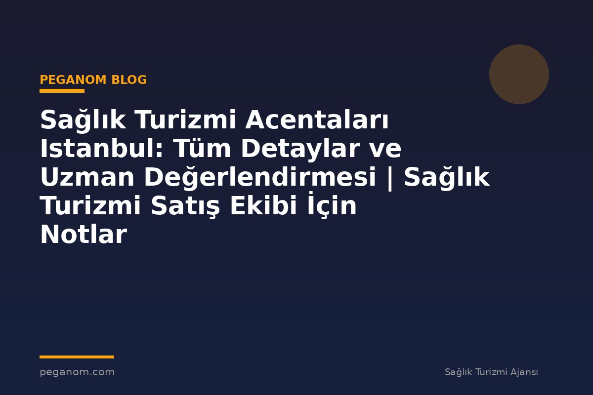 Sağlık Turizmi Acentaları Istanbul: Tüm Detaylar ve Uzman Değerlendirmesi | Sağlık Turizmi Satış Ekibi İçin Notlar