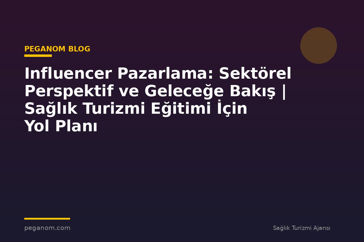 Influencer Pazarlama: Sektörel Perspektif ve Geleceğe Bakış | Sağlık Turizmi Eğitimi İçin Yol Planı