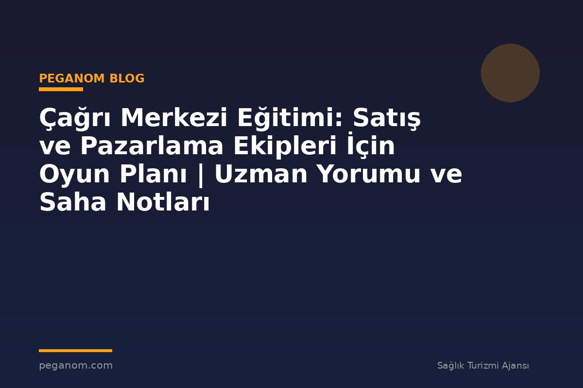 Çağrı Merkezi Eğitimi: Satış ve Pazarlama Ekipleri İçin Oyun Planı | Uzman Yorumu ve Saha Notları